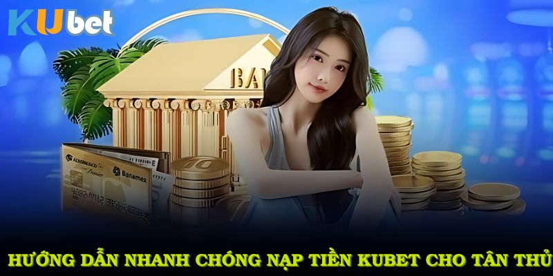 Hướng dẫn nhanh chóng nạp tiền KUBET cho tân thủ